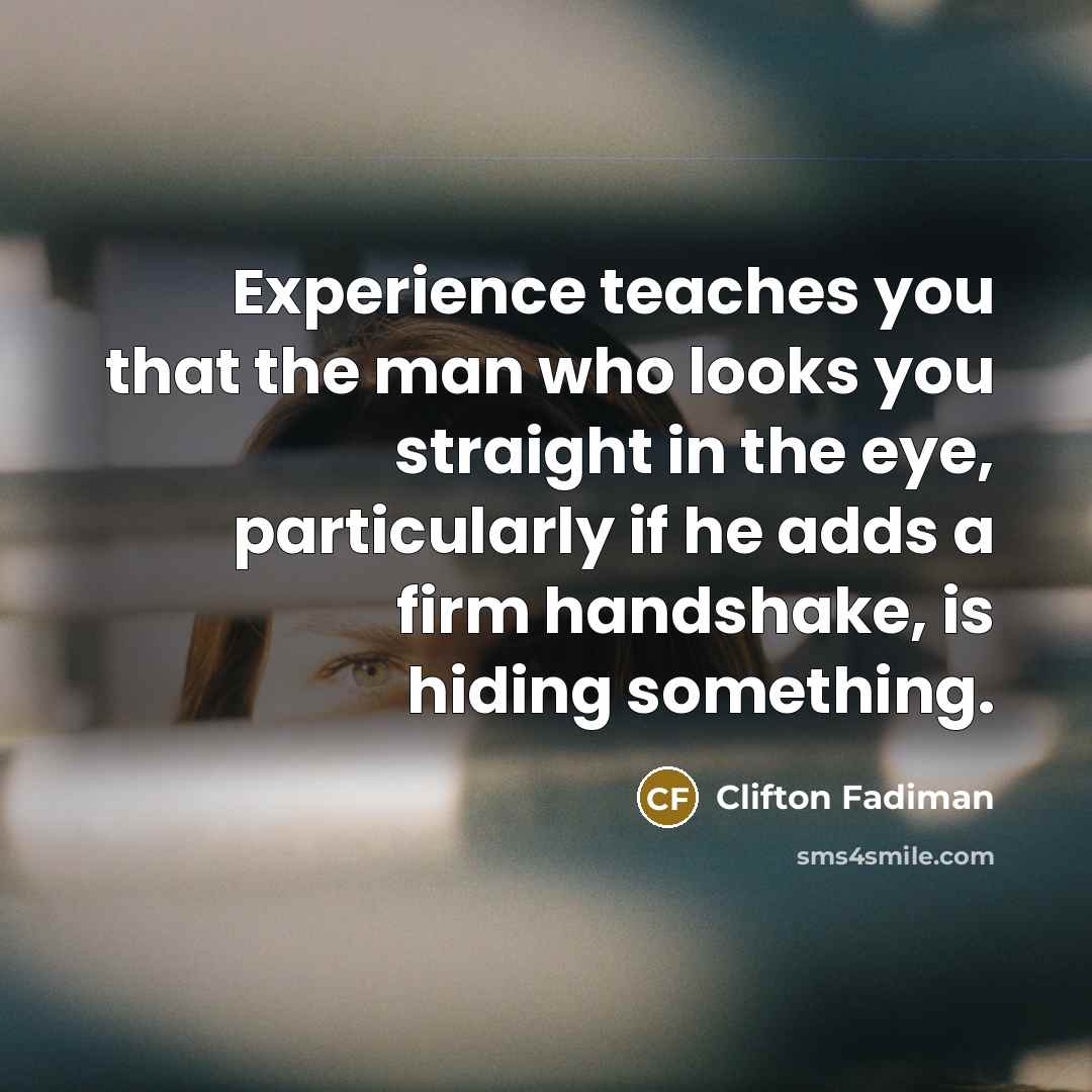 “Experience teaches you that the man who looks you straight in the eye, particularly if he adds a firm handshake, is hiding something.” quote by Clifton Fadiman