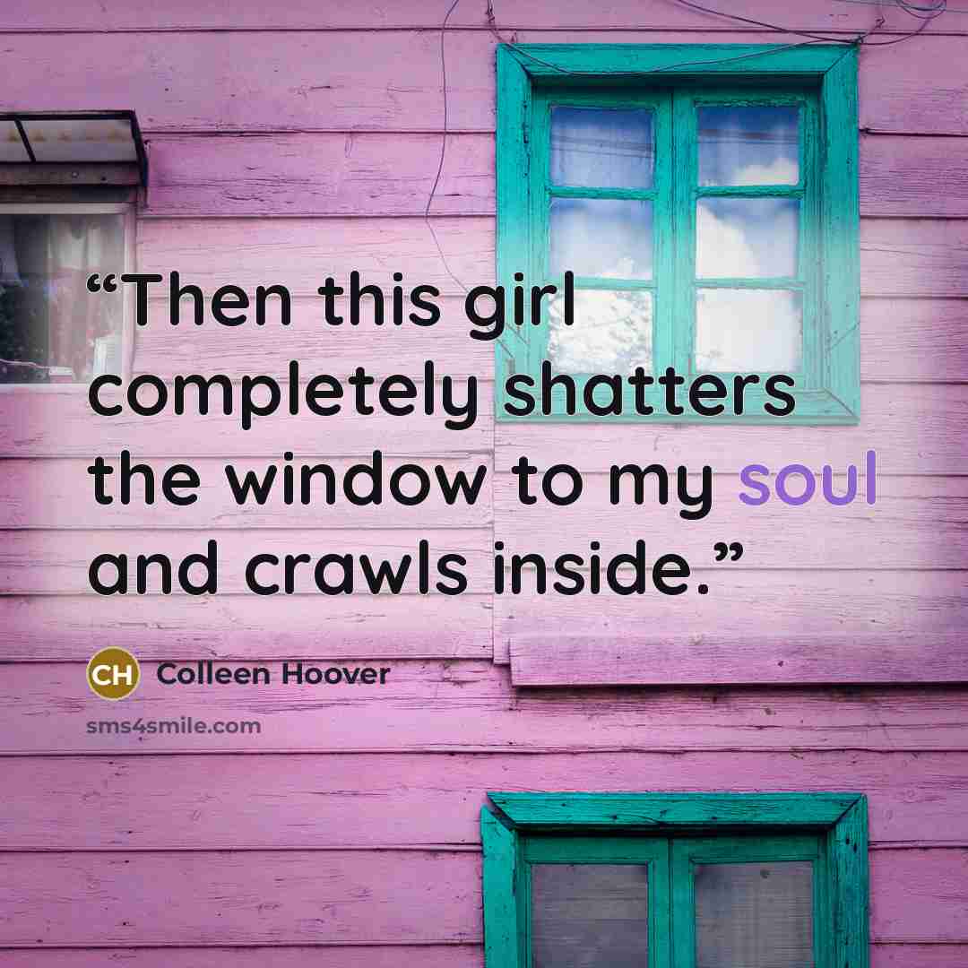 “Then this girl completely shatters the window to my soul and crawls inside.” quote by Colleen Hoover