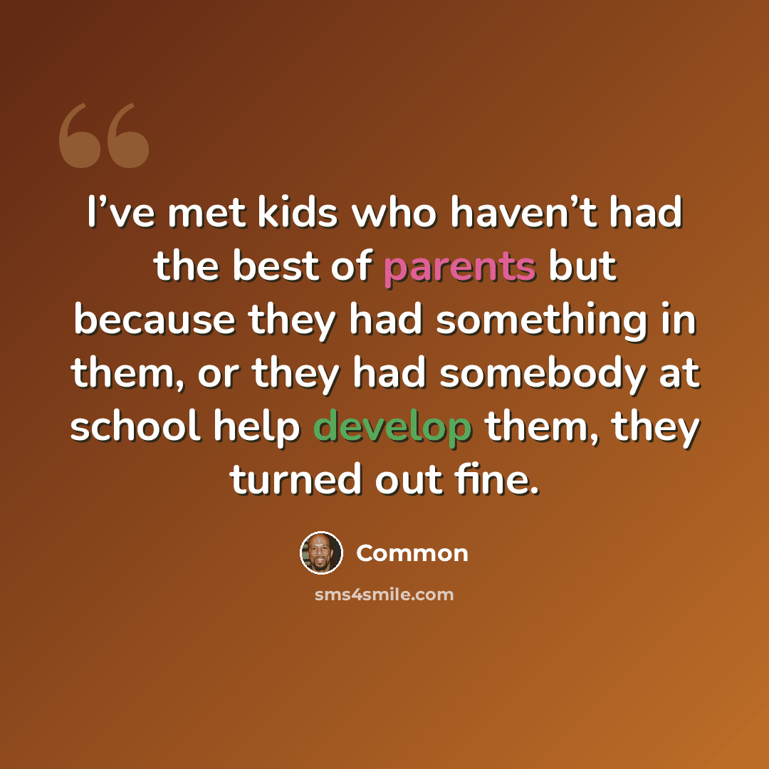 “I’ve met kids who haven’t had the best of parents but because they had something in them, or they had somebody at school help develop them, they turned out fine.” quote by Common