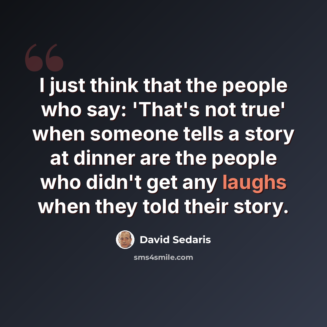 “I just think that the people who say: 'That's not true' when someone tells a story at dinner are the people who didn't get any laughs when they told their story.” quote by David Sedaris