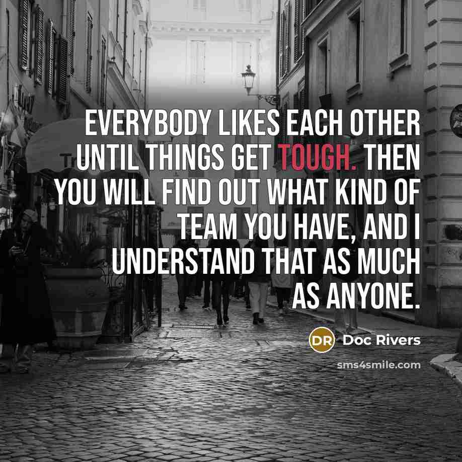 “Everybody likes each other until things get tough. Then you will find out what kind of team you have, and I understand that as much as anyone.” quote by Doc Rivers