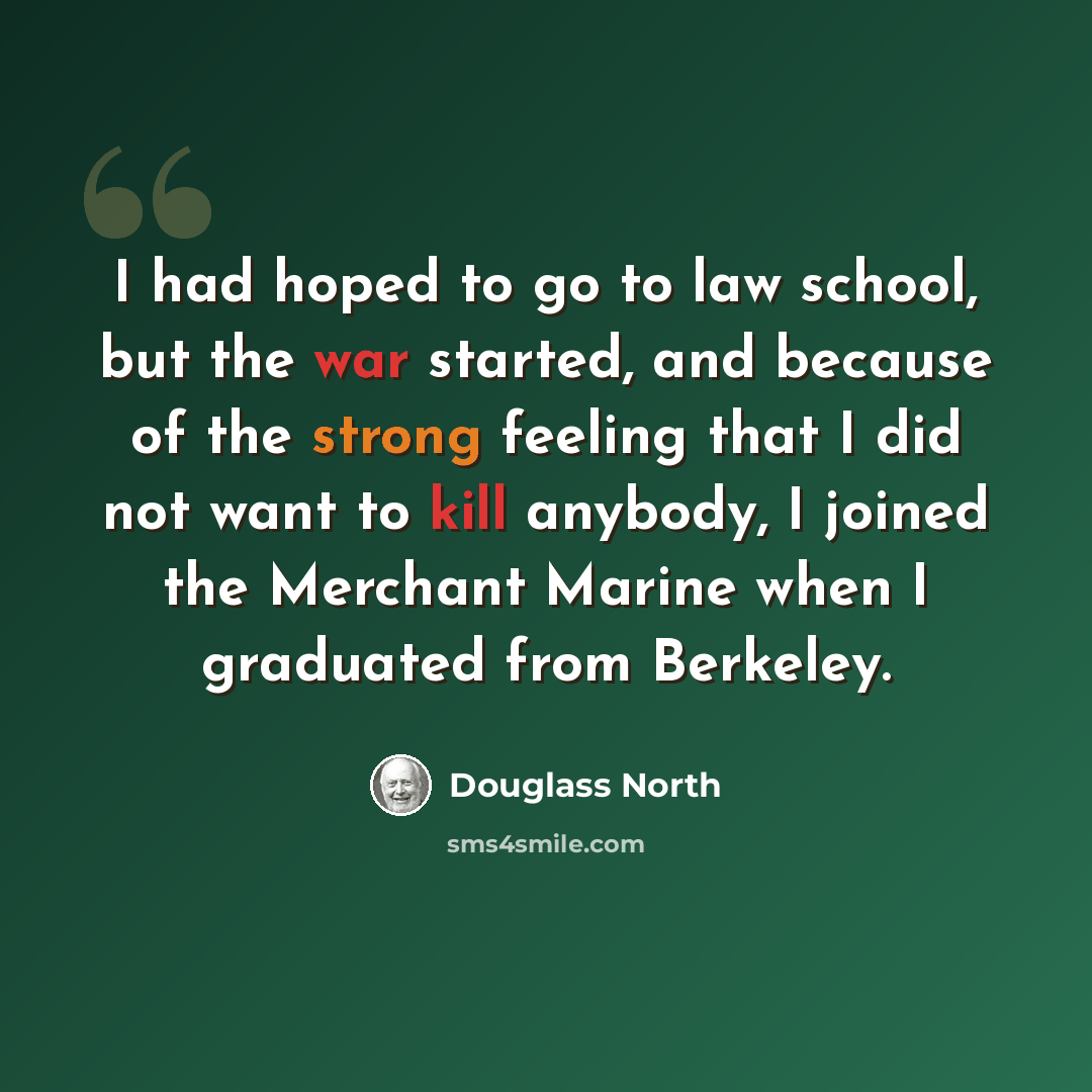 “I had hoped to go to law school, but the war started, and because of the strong feeling that I did not want to kill anybody, I joined the Merchant Marine when I graduated from Berkeley.” quote by Douglass North