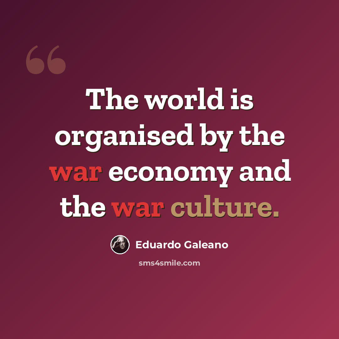 “The world is organised by the war economy and the war culture.” quote by Eduardo Galeano