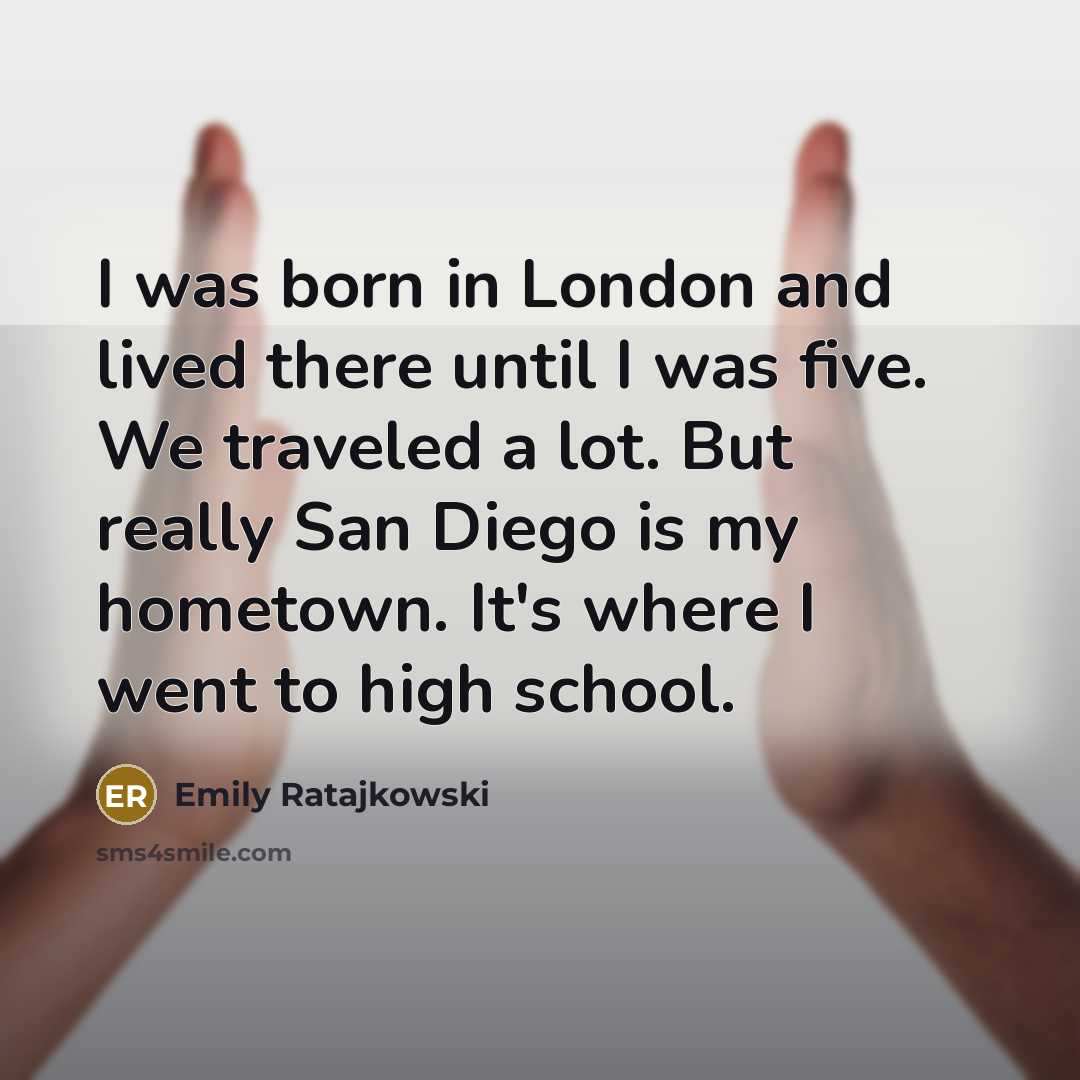 “I was born in London and lived there until I was five. We traveled a lot. But really San Diego is my hometown. It's where I went to high school.” quote by Emily Ratajkowski
