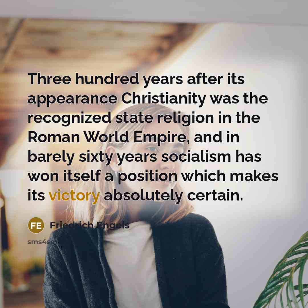 “Three hundred years after its appearance Christianity was the recognized state religion in the Roman World Empire, and in barely sixty years socialism has won itself a position which makes its victory absolutely certain.” quote by Friedrich Engels