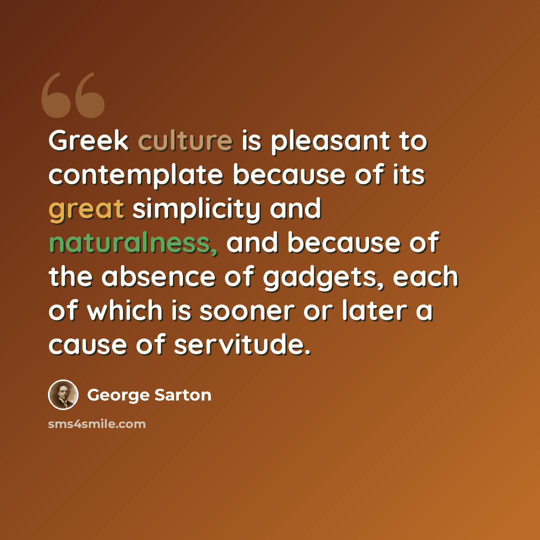 “Greek culture is pleasant to contemplate because of its great simplicity and naturalness, and because of the absence of gadgets, each of which is sooner or later a cause of servitude.” quote by George Sarton