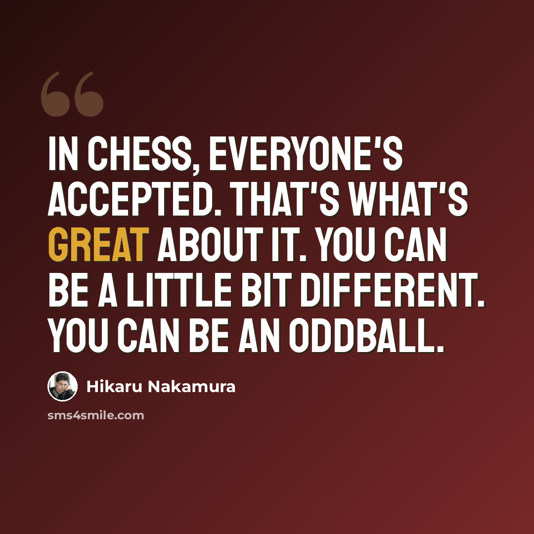 “In chess, everyone's accepted. That's what's great about it. You can be a little bit different. You can be an oddball.” quote by Hikaru Nakamura
