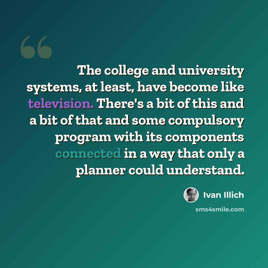 “The college and university systems, at least, have become like television. There's a bit of this and a bit of that and some compulsory program with its components connected in a way that only a planner could understand.” quote by Ivan Illich