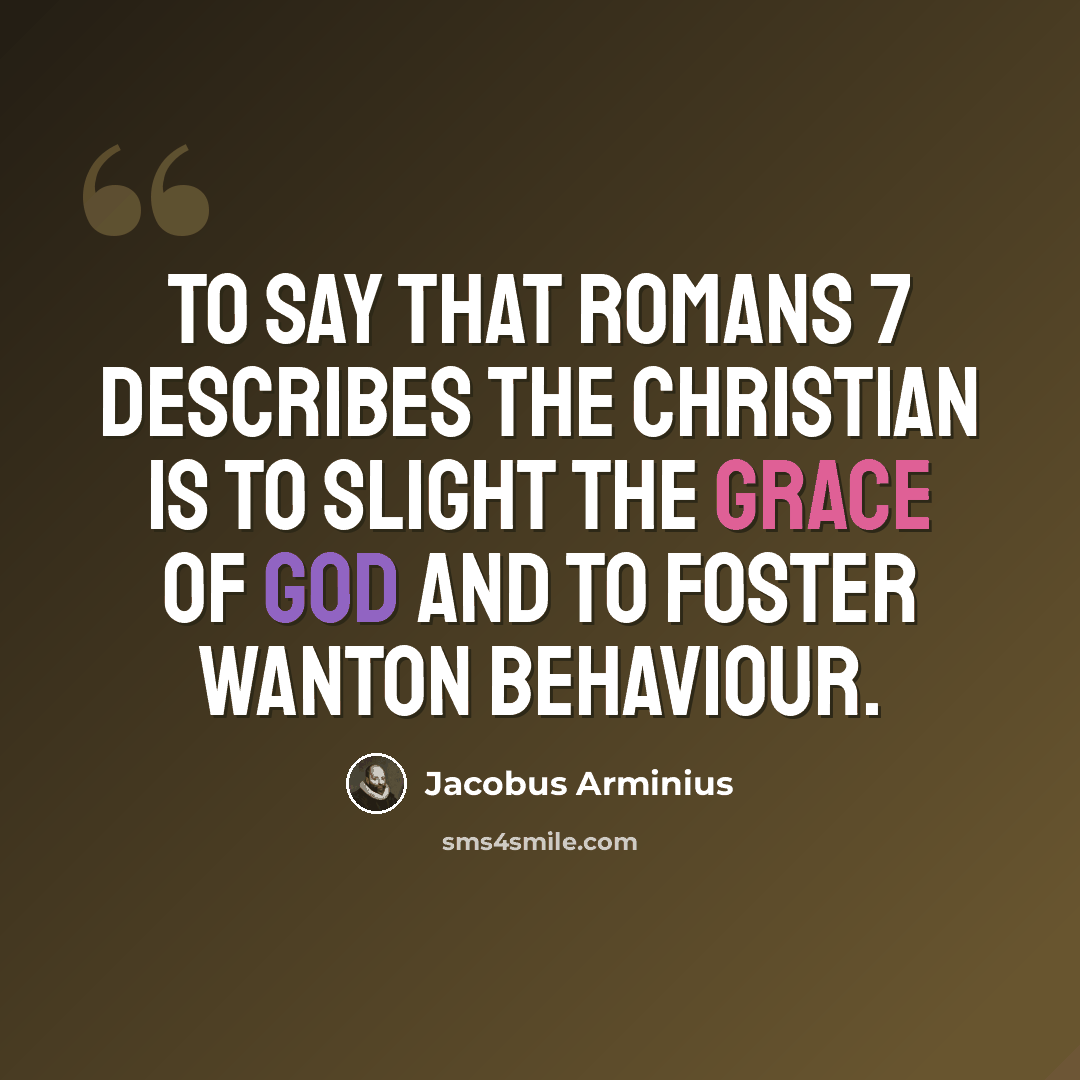 “To say that Romans 7 describes the Christian is to slight the grace of God and to foster wanton behaviour.” quote by Jacobus Arminius