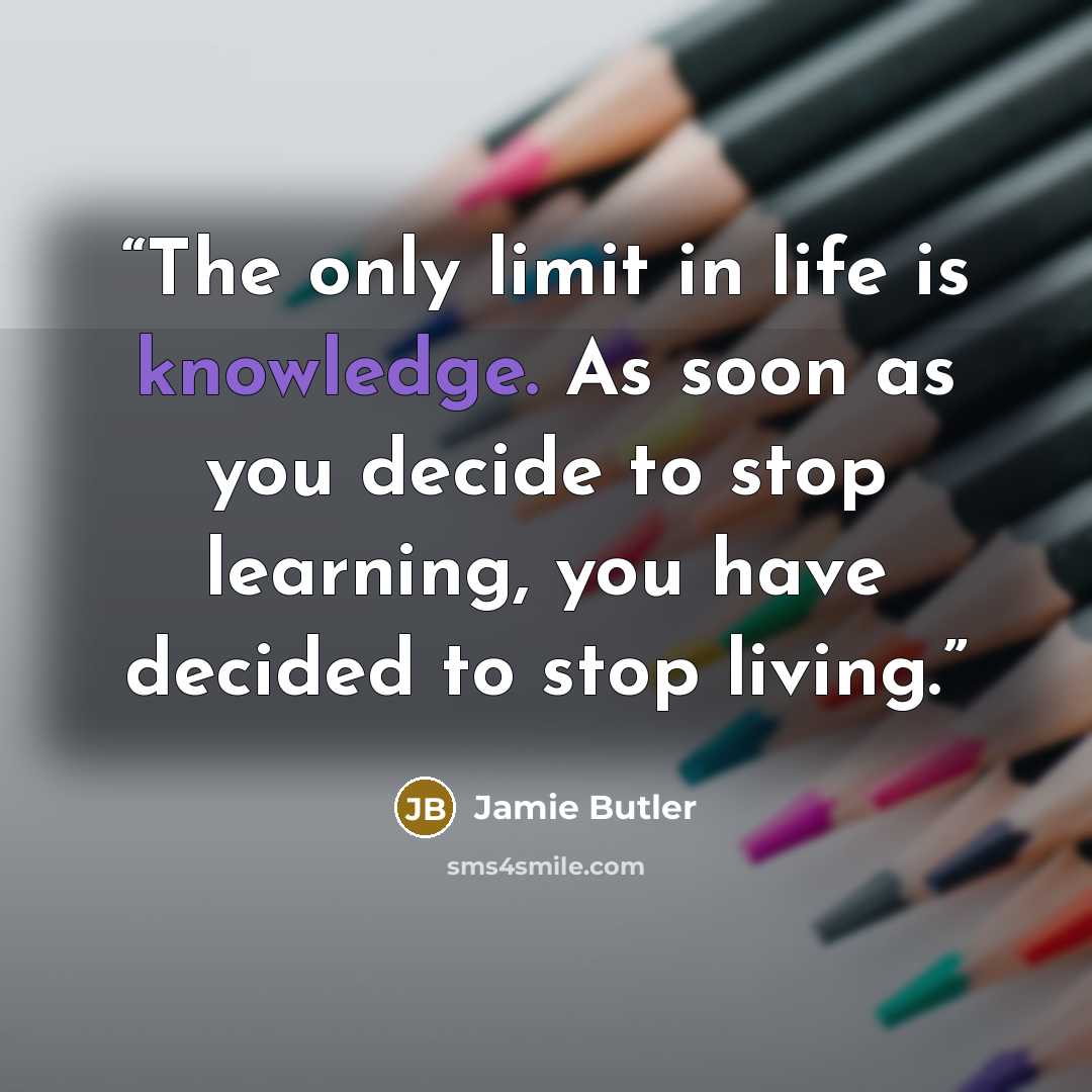 “The only limit in life is knowledge. As soon as you decide to stop learning, you have decided to stop living.” quote by Jamie Butler