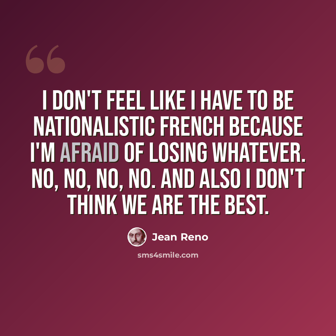 “I don't feel like I have to be nationalistic French because I'm afraid of losing whatever. No, no, no, no. And also I don't think we are the best.” quote by Jean Reno