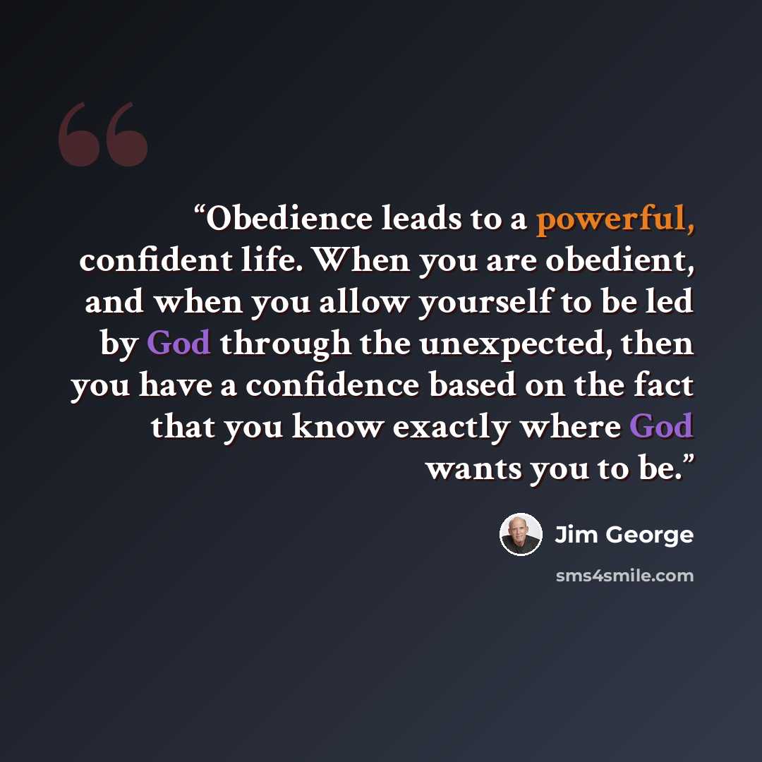 “Obedience leads to a powerful, confident life. When you are obedient, and when you allow yourself to be led by God through the unexpected, then you have a confidence based on the fact that you know exactly where God wants you to be.” quote by Jim George