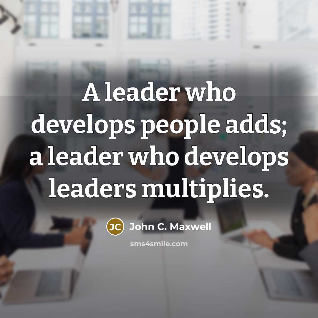 “A leader who develops people adds; a leader who develops leaders multiplies.” quote by John C. Maxwell