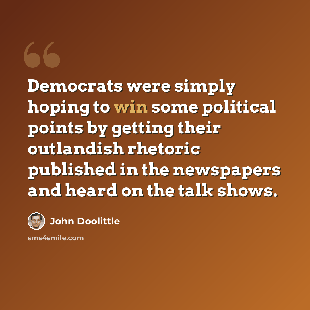 “Democrats were simply hoping to win some political points by getting their outlandish rhetoric published in the newspapers and heard on the talk shows.” quote by John Doolittle