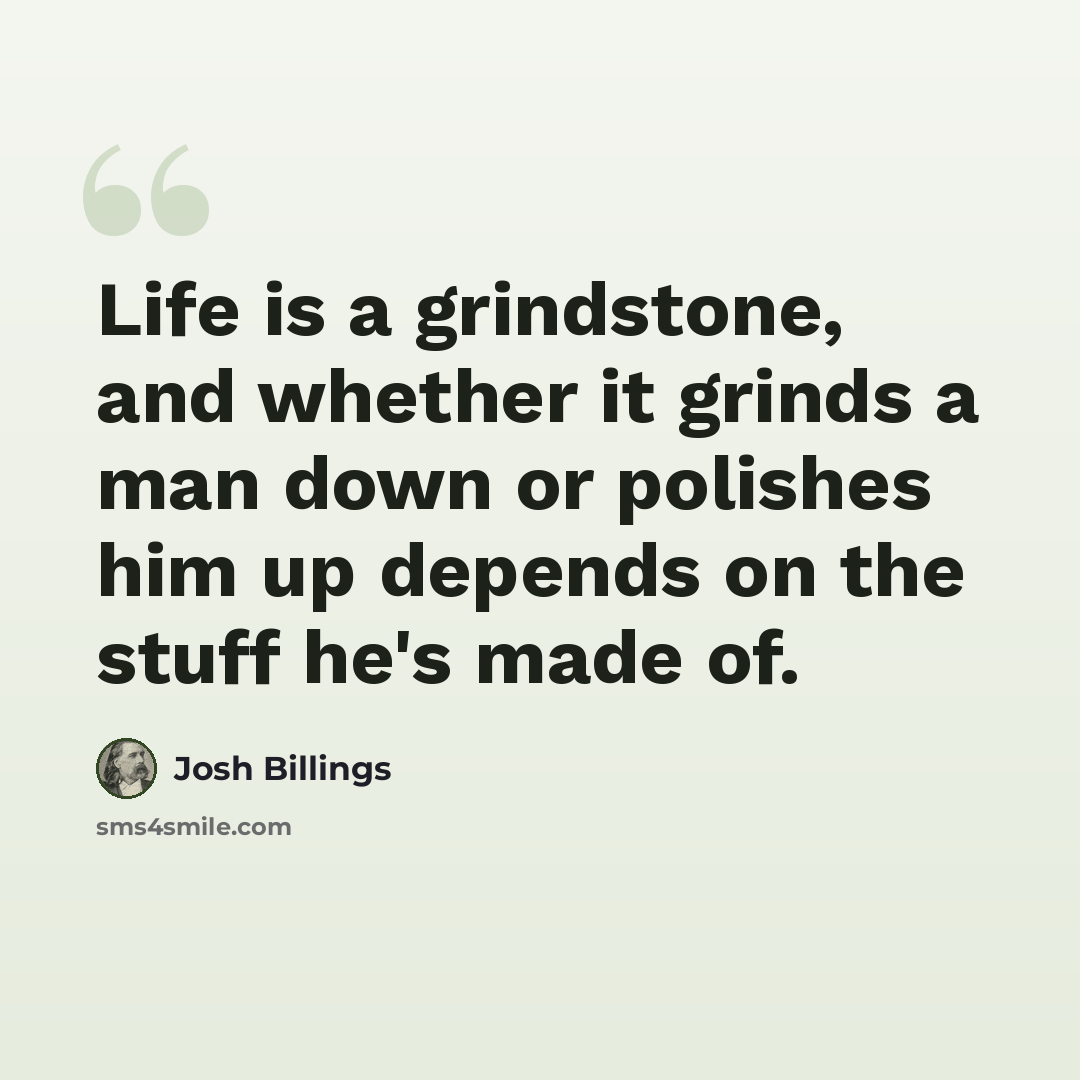 “Life is a grindstone, and whether it grinds a man down or polishes him up depends on the stuff he's made of.” quote by Josh Billings