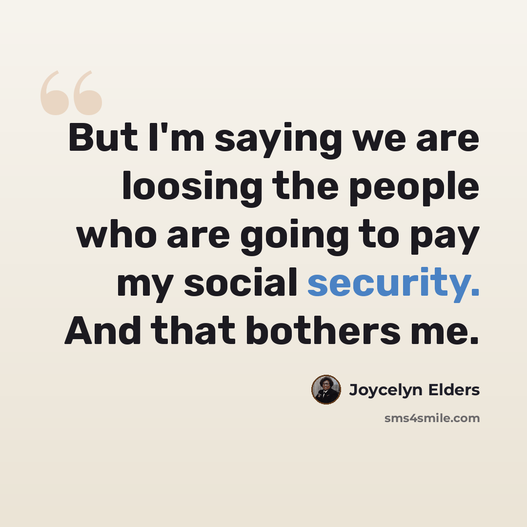 “But I'm saying we are loosing the people who are going to pay my social security. And that bothers me.” quote by Joycelyn Elders