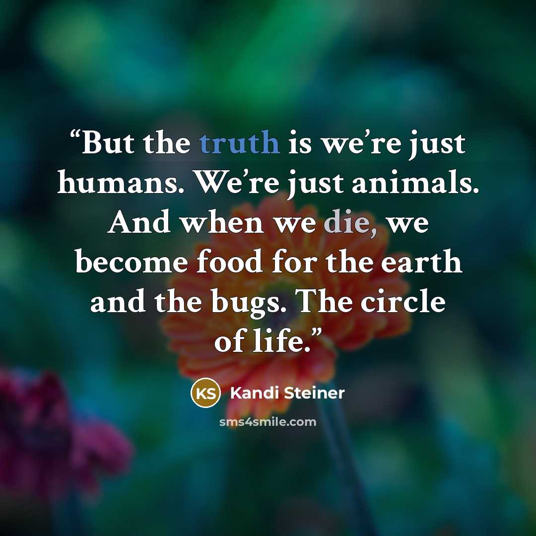 “But the truth is we’re just humans. We’re just animals. And when we die, we become food for the earth and the bugs. The circle of life.” quote by Kandi Steiner