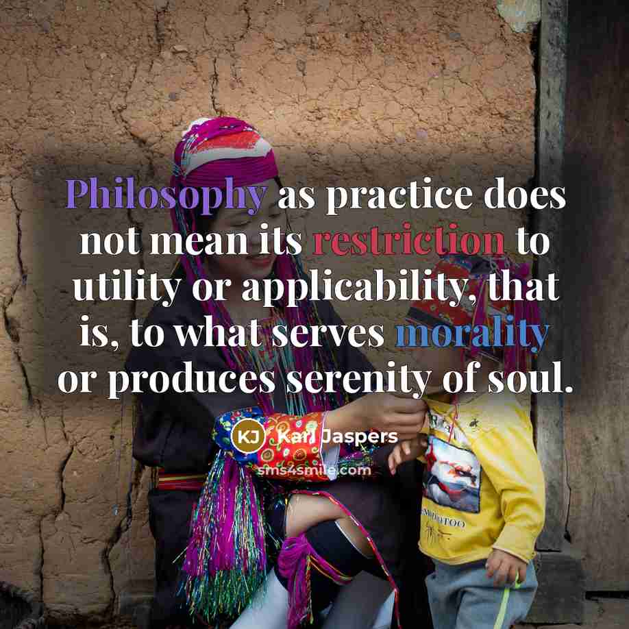“Philosophy as practice does not mean its restriction to utility or applicability, that is, to what serves morality or produces serenity of soul.” quote by Karl Jaspers