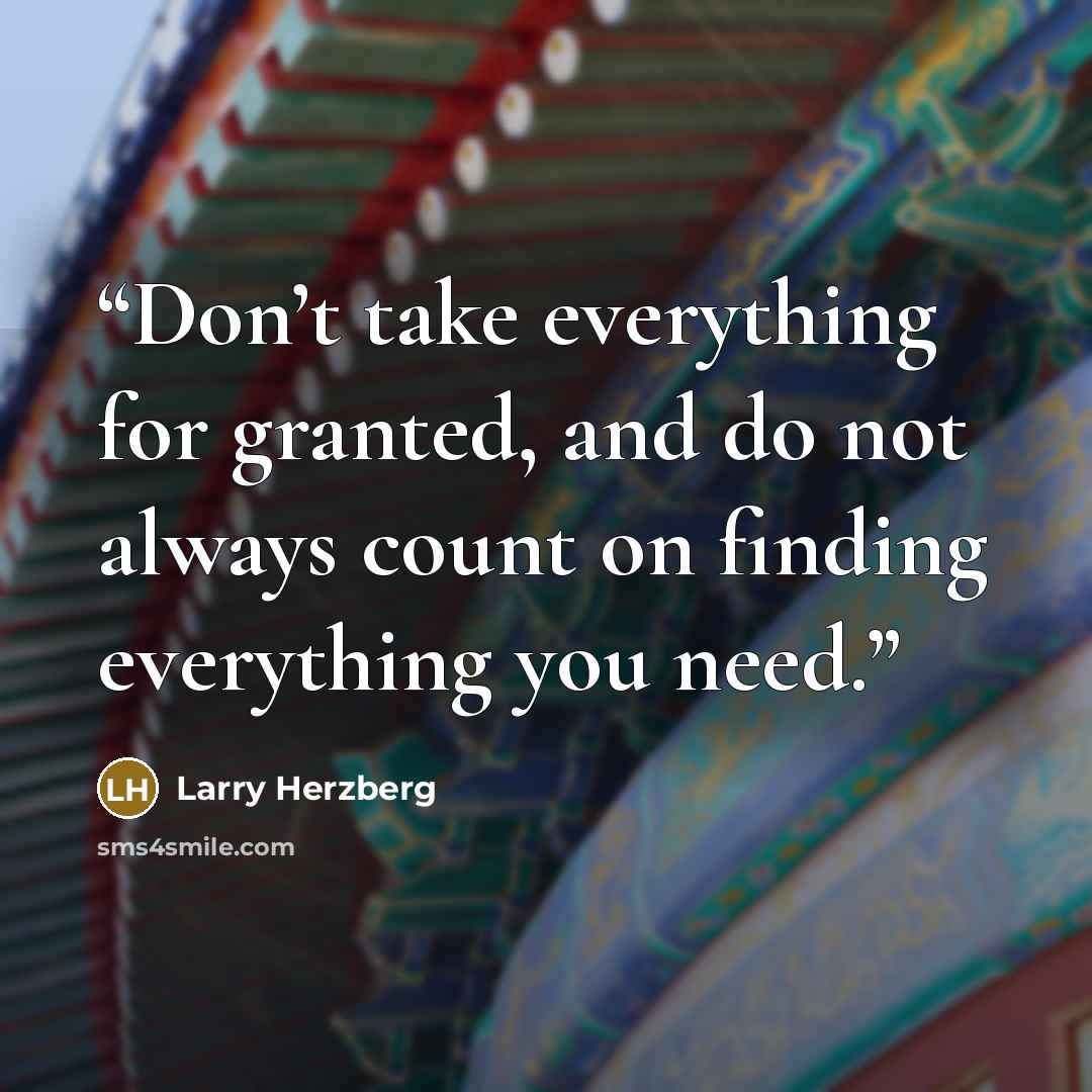 “Don’t take everything for granted, and do not always count on finding everything you need.” quote by Larry Herzberg