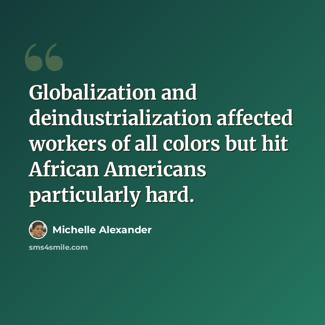 “Globalization and deindustrialization affected workers of all colors but hit African Americans particularly hard.” quote by Michelle Alexander