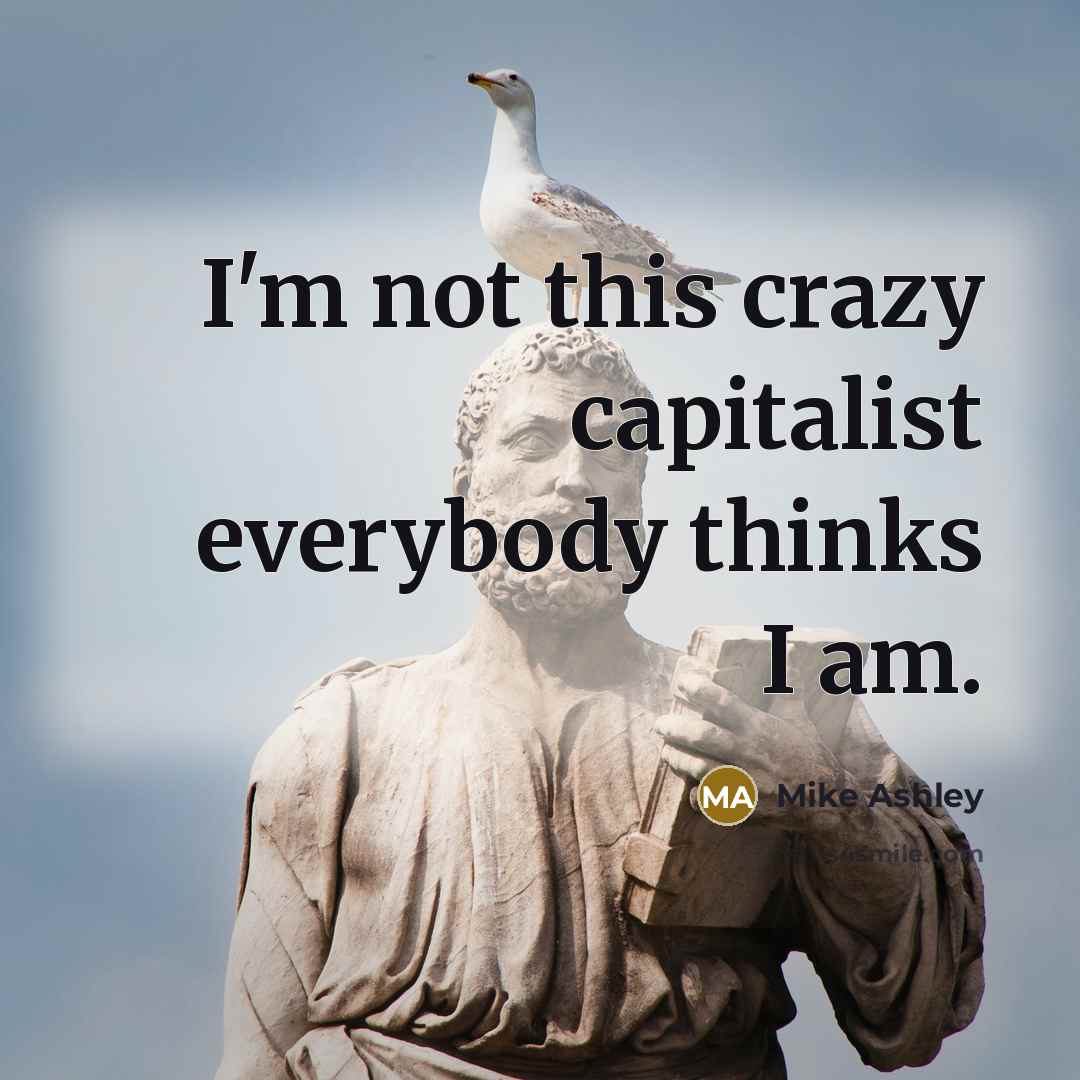 “I'm not this crazy capitalist everybody thinks I am.” quote by Mike Ashley