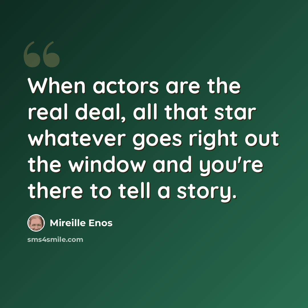 “When actors are the real deal, all that star whatever goes right out the window and you're there to tell a story.” quote by Mireille Enos