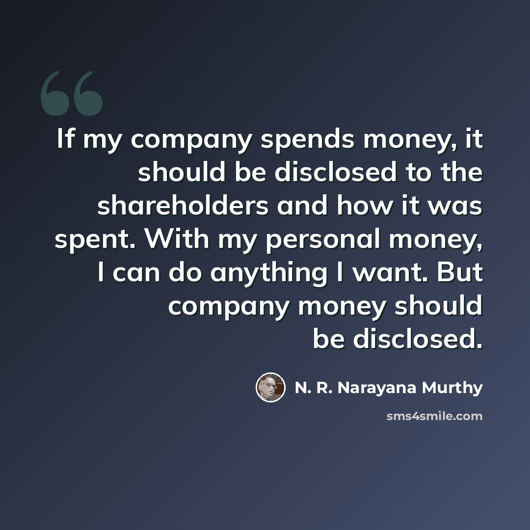 “If my company spends money, it should be disclosed to the shareholders and how it was spent. With my personal money, I can do anything I want. But company money should be disclosed.” quote by N. R. Narayana Murthy