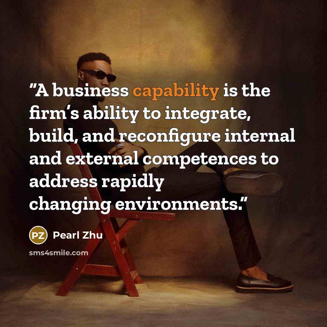 “A business capability is the firm’s ability to integrate, build, and reconfigure internal and external competences to address rapidly changing environments.” quote by Pearl Zhu