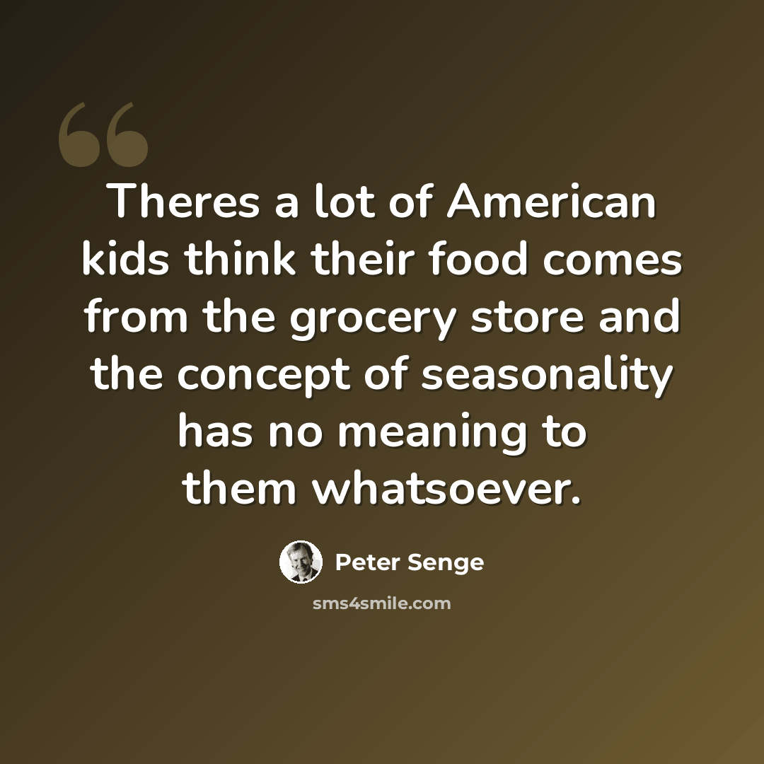 “Theres a lot of American kids think their food comes from the grocery store and the concept of seasonality has no meaning to them whatsoever.” quote by Peter Senge
