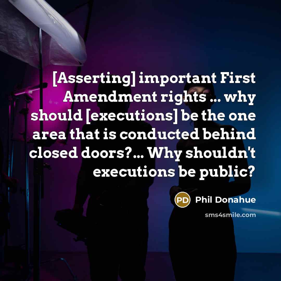 “[Asserting] important First Amendment rights ... why should [executions] be the one area that is conducted behind closed doors?... Why shouldn't executions be public?” quote by Phil Donahue