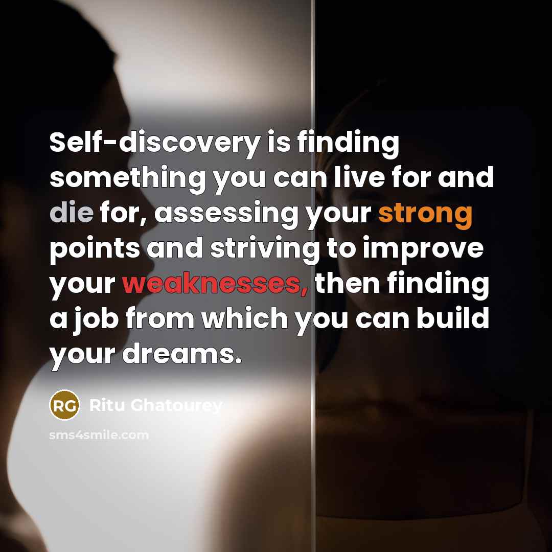 “Self-discovery is finding something you can live for and die for, assessing your strong points and striving to improve your weaknesses, then finding a job from which you can build your dreams.” quote by Ritu Ghatourey