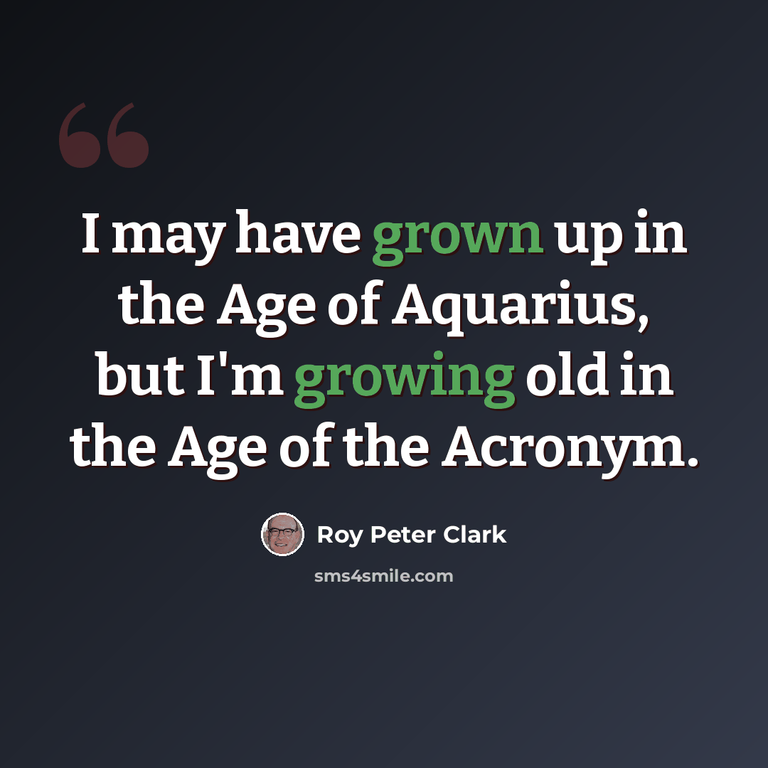 “I may have grown up in the Age of Aquarius, but I'm growing old in the Age of the Acronym.” quote by Roy Peter Clark