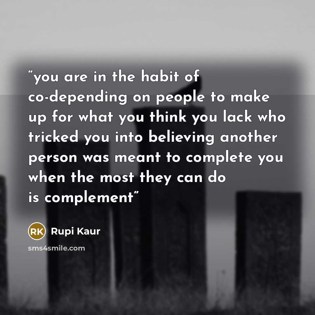 “you are in the habit of co-depending on people to make up for what you think you lack who tricked you into believing another person was meant to complete you when the most they can do is complement” quote by Rupi Kaur