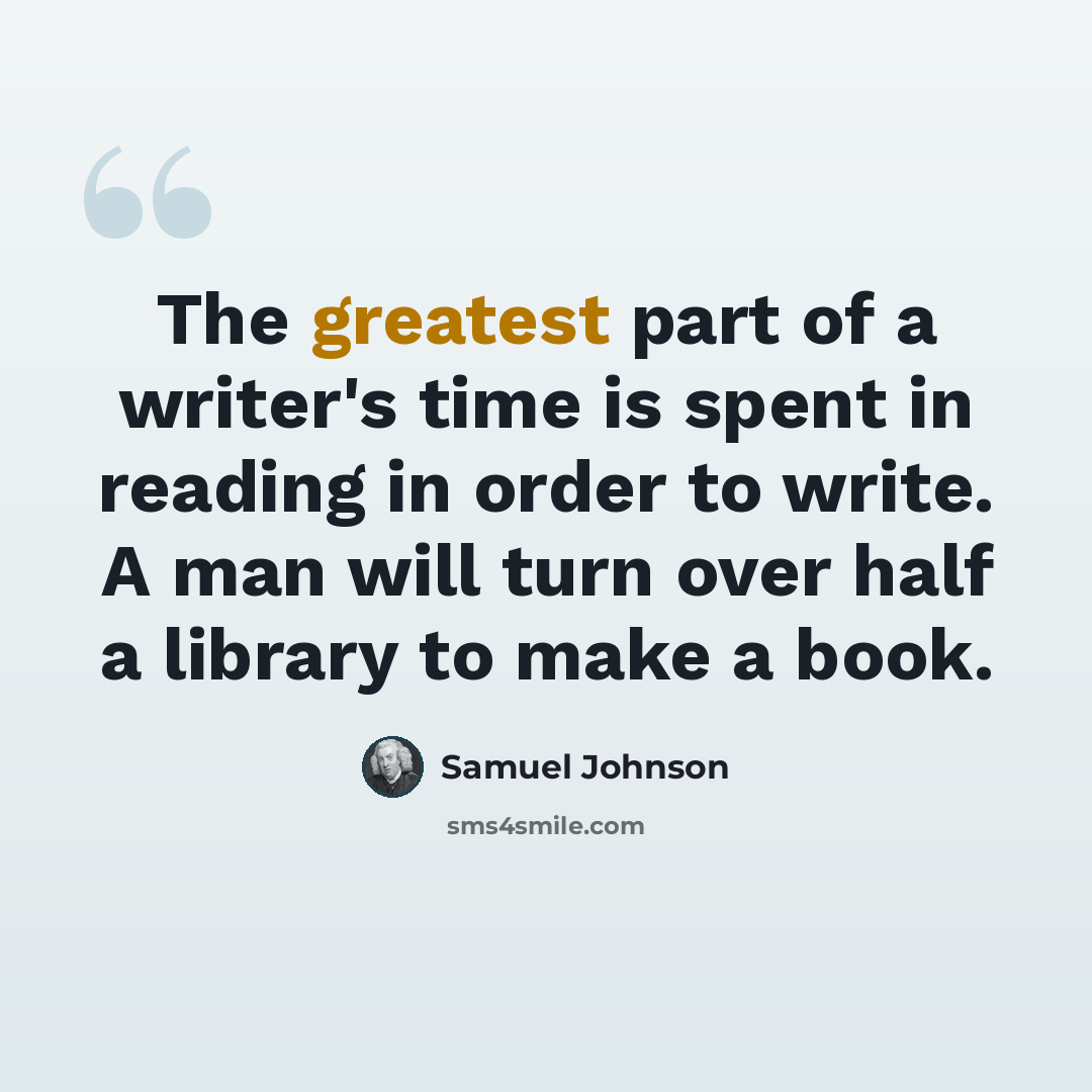 “The greatest part of a writer's time is spent in reading in order to write. A man will turn over half a library to make a book.” quote by Samuel Johnson
