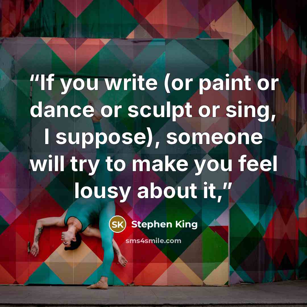 “If you write (or paint or dance or sculpt or sing, I suppose), someone will try to make you feel lousy about it,” quote by Stephen King