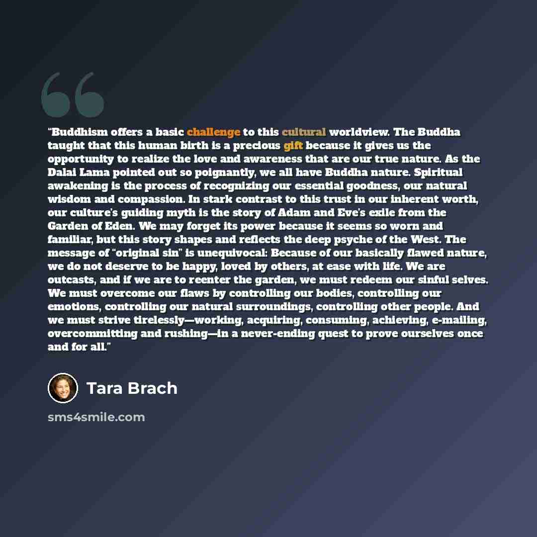 “Buddhism offers a basic challenge to this cultural worldview. The Buddha taught that this human birth is a precious gift because it gives us the opportunity to realize the love and awareness that are our true nature. As the Dalai Lama pointed out so poignantly, we all have Buddha nature. Spiritual…” quote by Tara Brach