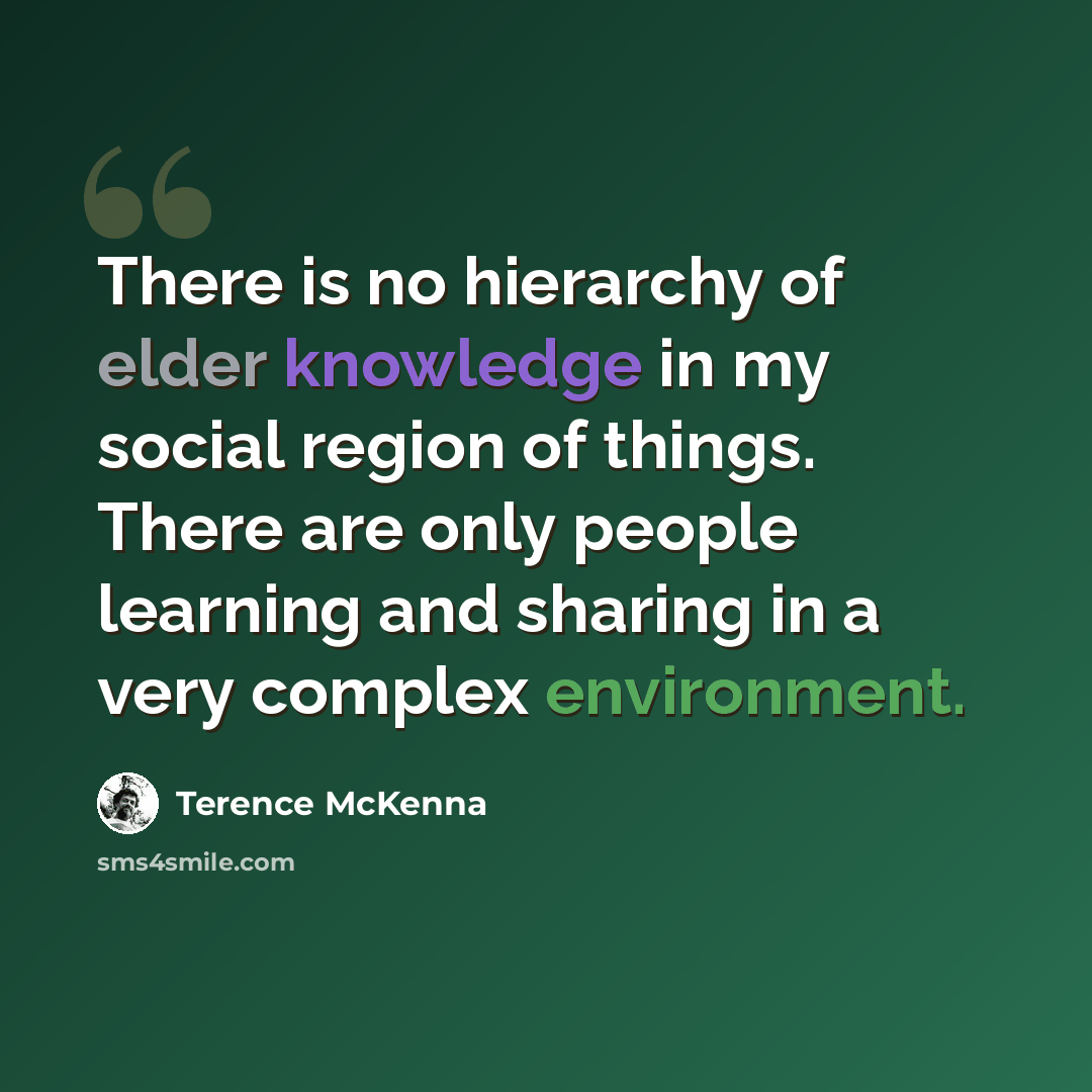 “There is no hierarchy of elder knowledge in my social region of things. There are only people learning and sharing in a very complex environment.” quote by Terence McKenna