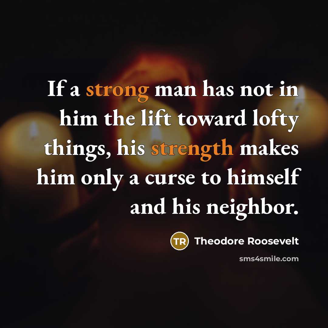 “If a strong man has not in him the lift toward lofty things, his strength makes him only a curse to himself and his neighbor.” quote by Theodore Roosevelt