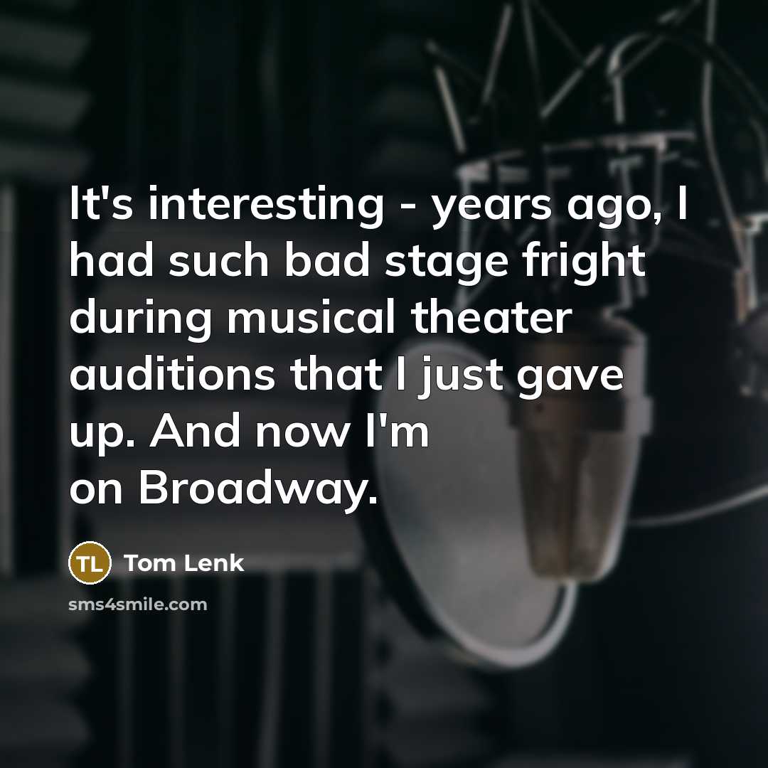 “It's interesting - years ago, I had such bad stage fright during musical theater auditions that I just gave up. And now I'm on Broadway.” quote by Tom Lenk