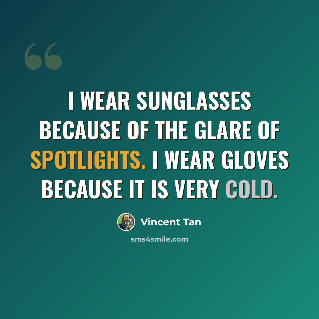 “I wear sunglasses because of the glare of spotlights. I wear gloves because it is very cold.” quote by Vincent Tan