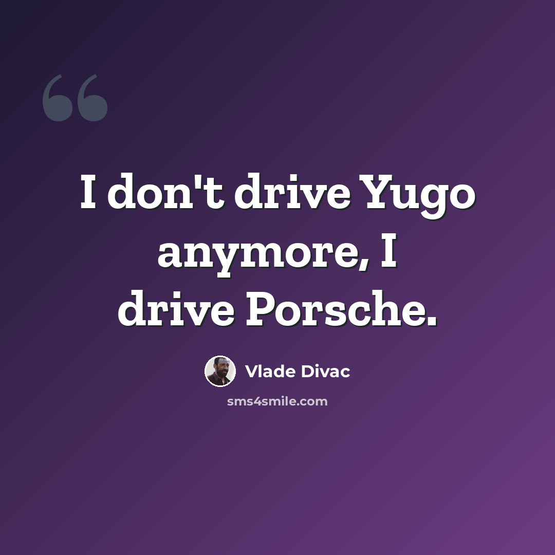 “I don't drive Yugo anymore, I drive Porsche.” quote by Vlade Divac