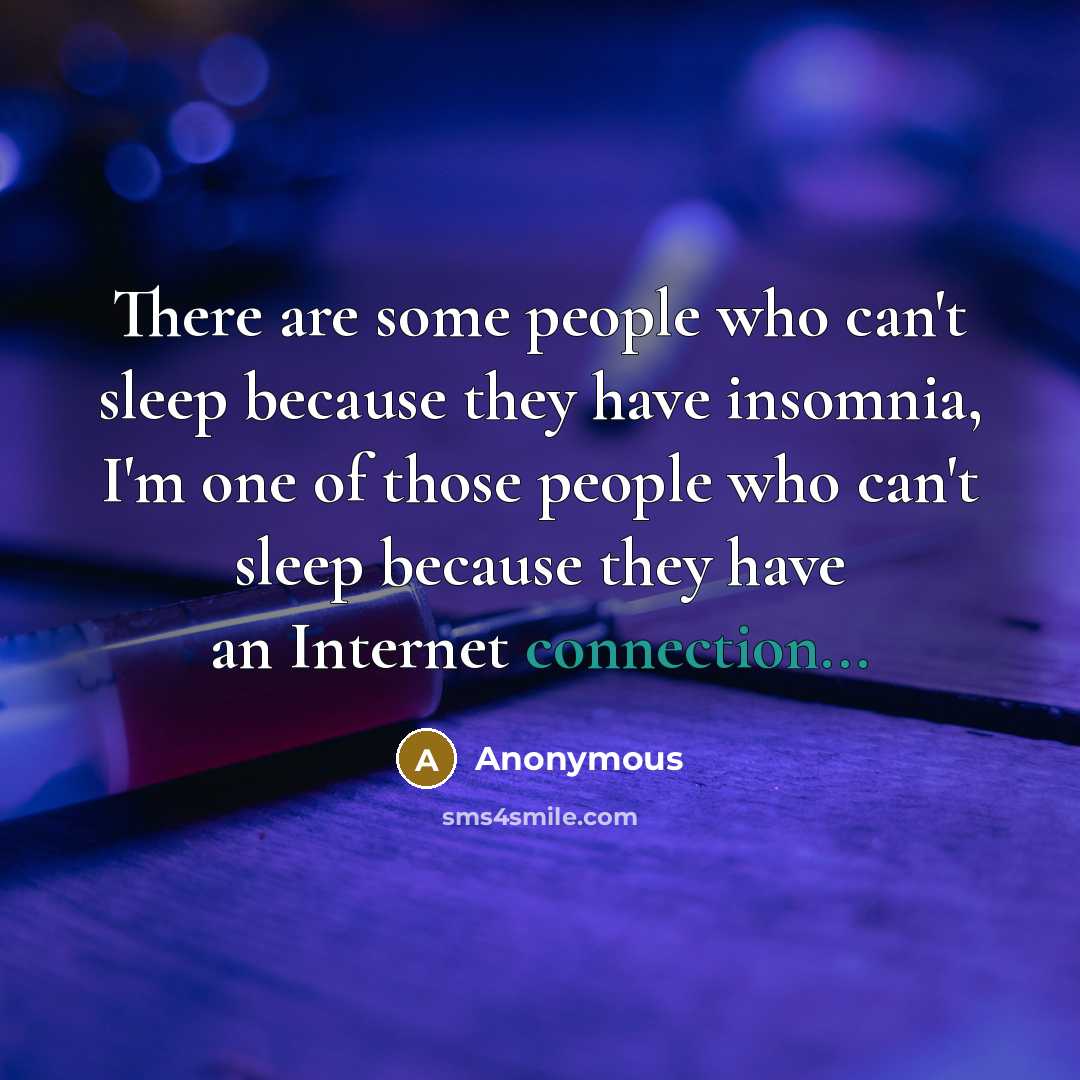 “There are some people who can't sleep because they have insomnia, I'm one of those people who can't sleep because they have an Internet connection...” quote by Anonymous
