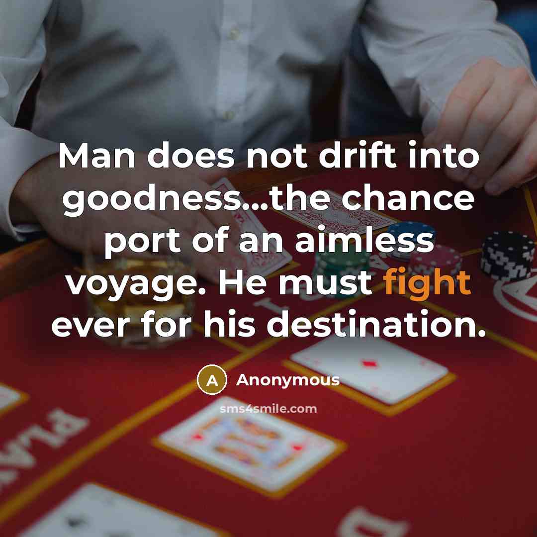 “Man does not drift into goodness...the chance port of an aimless voyage. He must fight ever for his destination.” quote by Anonymous