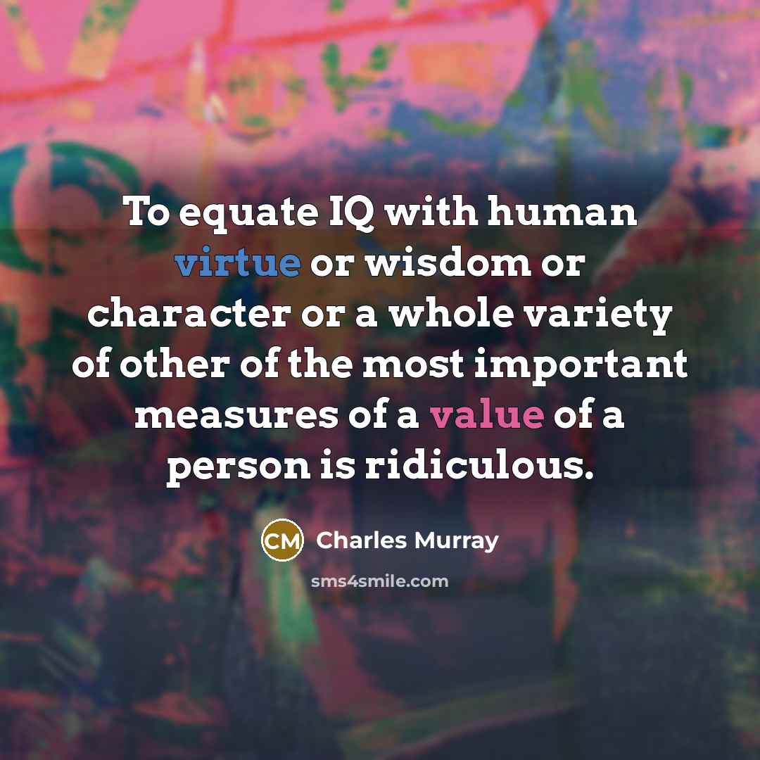 “To equate IQ with human virtue or wisdom or character or a whole variety of other of the most important measures of a value of a person is ridiculous.” quote by Charles Murray