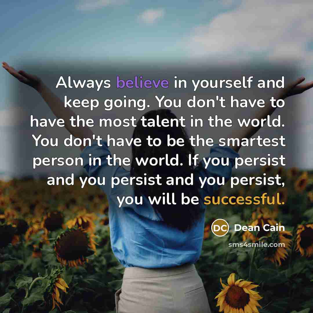 “Always believe in yourself and keep going. You don't have to have the most talent in the world. You don't have to be the smartest person in the world. If you persist and you persist and you persist, you will be successful.” quote by Dean Cain