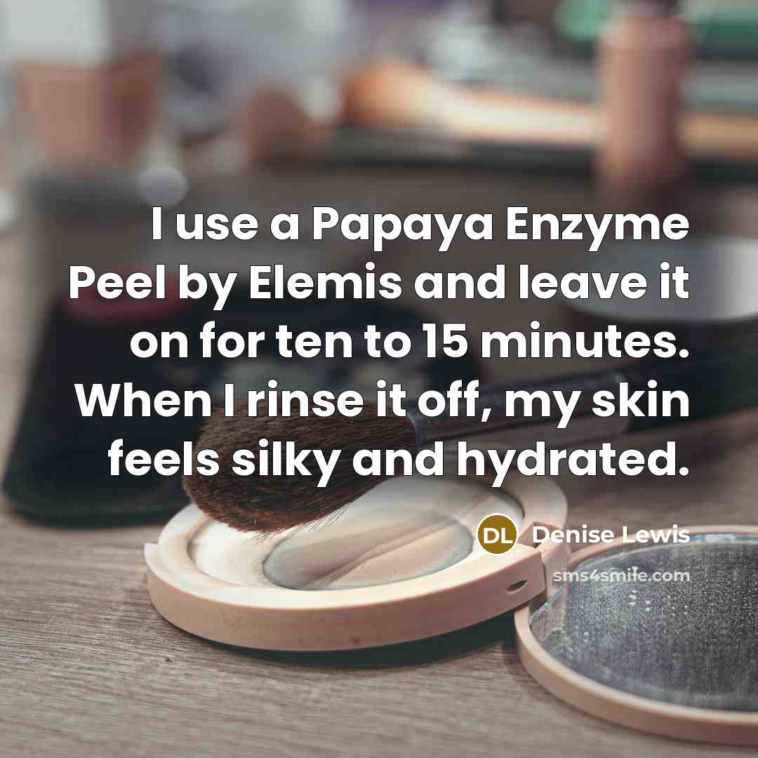 “I use a Papaya Enzyme Peel by Elemis and leave it on for ten to 15 minutes. When I rinse it off, my skin feels silky and hydrated.” quote by Denise Lewis