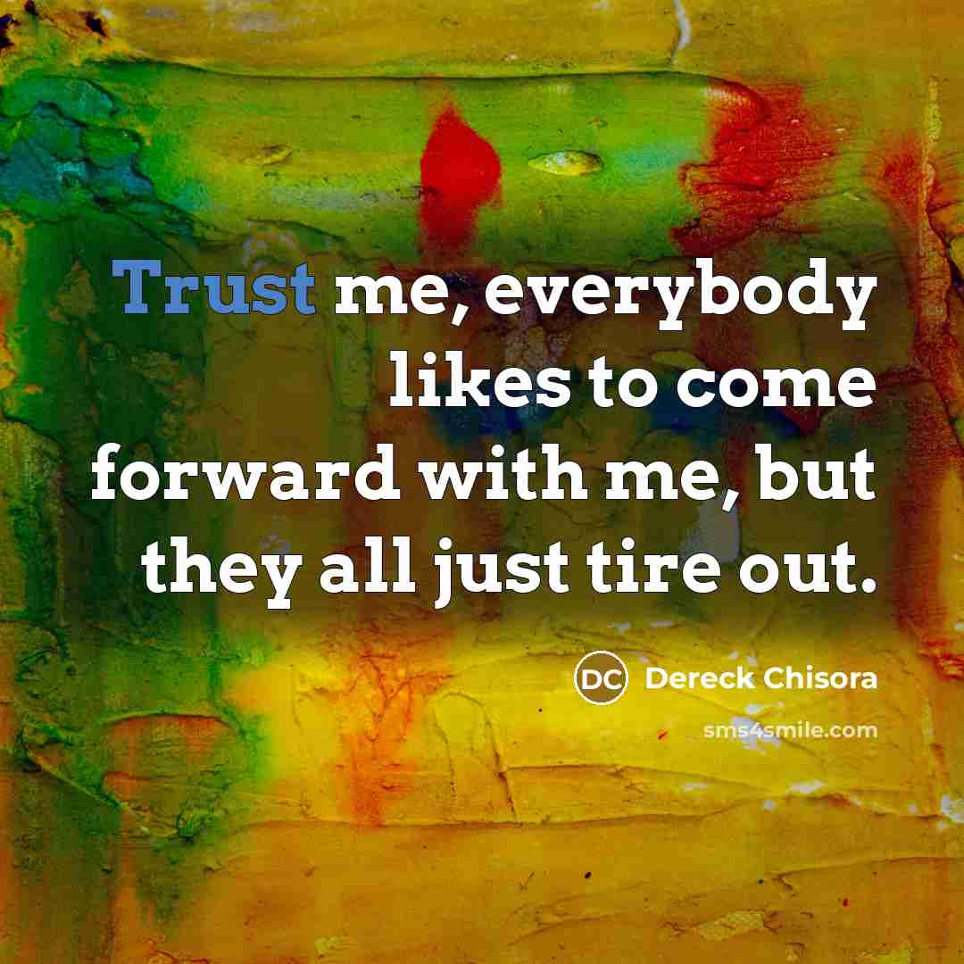 “Trust me, everybody likes to come forward with me, but they all just tire out.” quote by Dereck Chisora