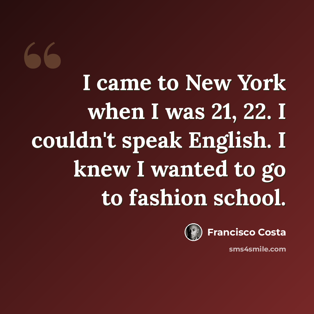 “I came to New York when I was 21, 22. I couldn't speak English. I knew I wanted to go to fashion school.” quote by Francisco Costa
