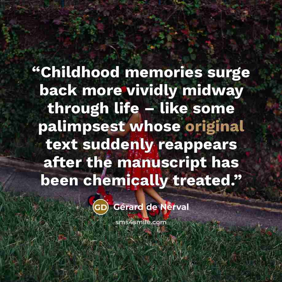 “Childhood memories surge back more vividly midway through life – like some palimpsest whose original text suddenly reappears after the manuscript has been chemically treated.” quote by Gérard de Nerval