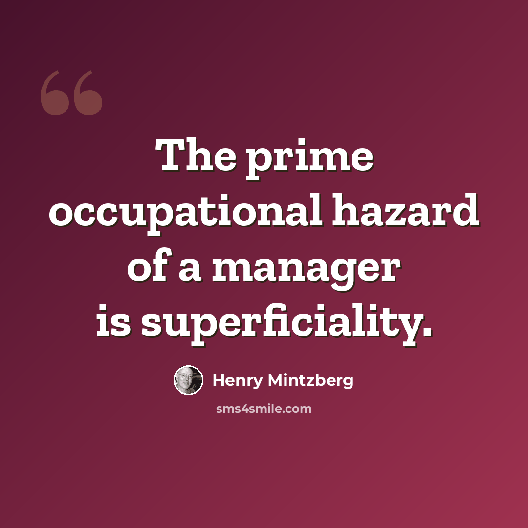 “The prime occupational hazard of a manager is superficiality.” quote by Henry Mintzberg